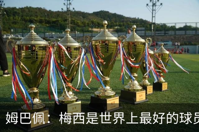 姆巴佩：梅西是世界上最好的球员 和他踢球很容易
